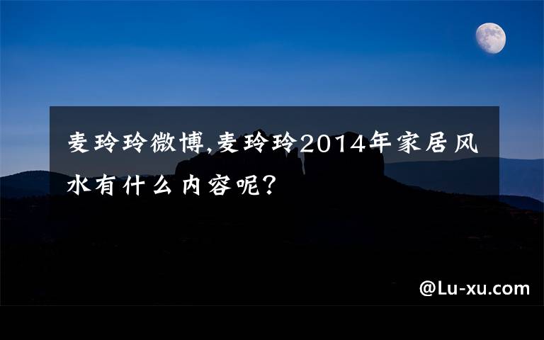 麥玲玲微博,麥玲玲2014年家居風(fēng)水有什么內(nèi)容呢？