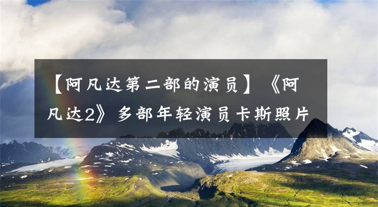 【阿凡達第二部的演員】《阿凡達2》多部年輕演員卡斯照片公開，續(xù)集制作費用將突破10億美元