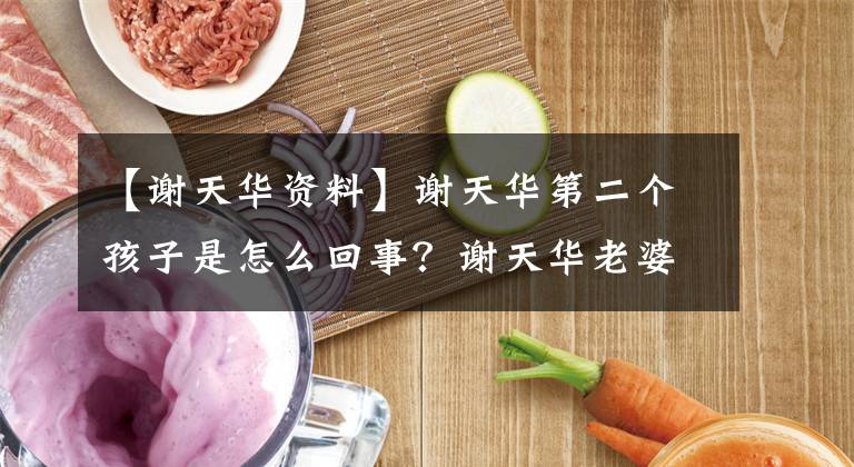 【謝天華資料】謝天華第二個(gè)孩子是怎么回事？謝天華老婆是誰(shuí)？個(gè)人資料照片曝光