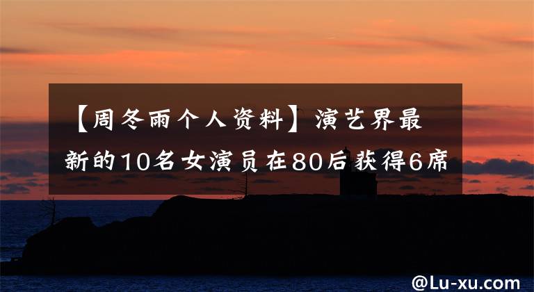 【周冬雨個人資料】演藝界最新的10名女演員在80后獲得6席？70后占1席，90后占1席