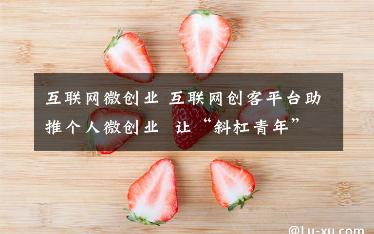 互聯(lián)網(wǎng)微創(chuàng)業(yè) 互聯(lián)網(wǎng)創(chuàng)客平臺助推個人微創(chuàng)業(yè)  讓“斜杠青年”稅務(wù)更合規(guī)