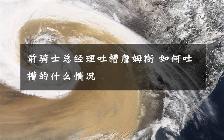 前騎士總經(jīng)理吐槽詹姆斯 如何吐槽的什么情況