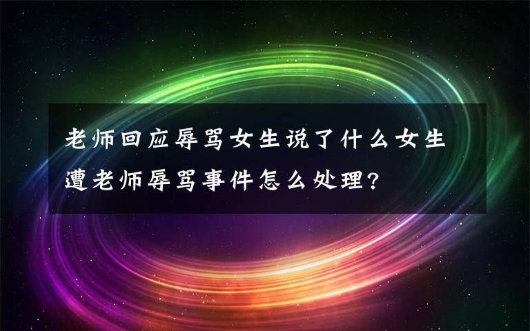 老師回應(yīng)辱罵女生說了什么女生遭老師辱罵事件怎么處理?