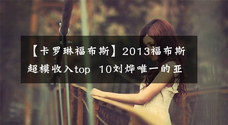 【卡羅琳福布斯】2013福布斯超模收入top  10劉燁唯一的亞洲面孔