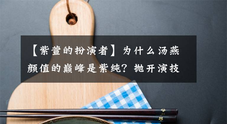 【紫萱的扮演者】為什么湯燕顏值的巔峰是紫純？拋開演技不說這種話也是原因