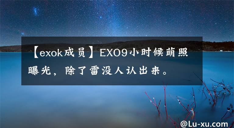 【exok成員】EXO9小時(shí)候萌照曝光，除了雷沒人認(rèn)出來。