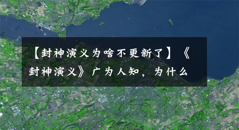 【封神演義為啥不更新了】《封神演義》廣為人知，為什么沒有上四大名著？