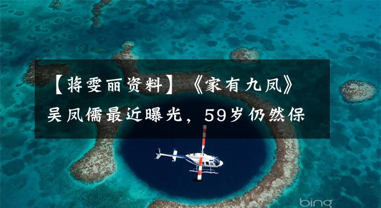 【蔣雯麗資料】《家有九鳳》吳鳳儒最近曝光，59歲仍然保養(yǎng)得很好，丈夫是中央電視臺高管。