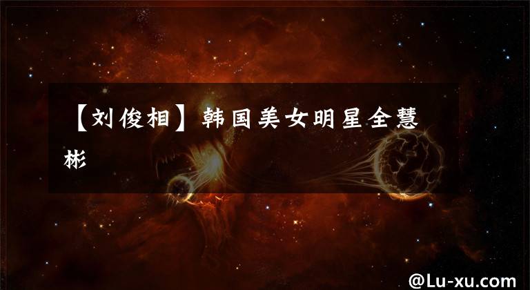 【劉俊相】韓國美女明星全慧彬