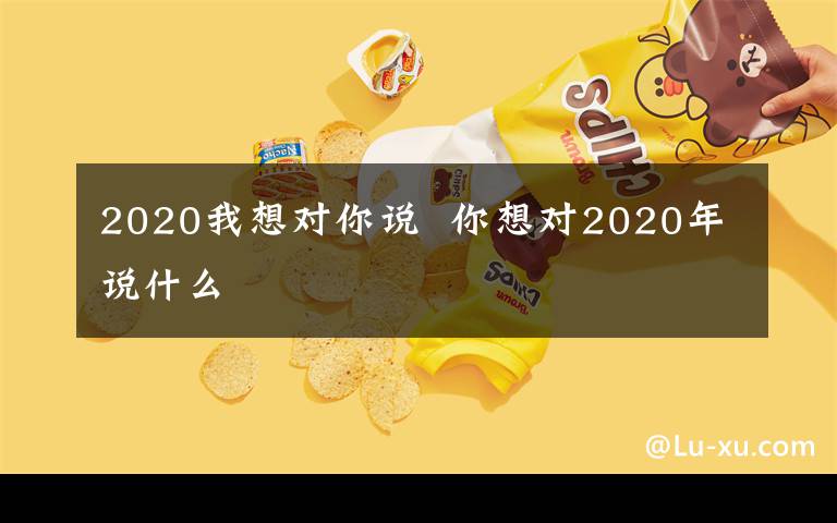 2020我想對你說  你想對2020年說什么