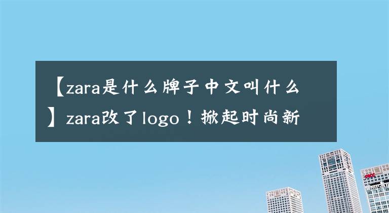 【zara是什么牌子中文叫什么】zara改了logo！掀起時(shí)尚新浪潮！