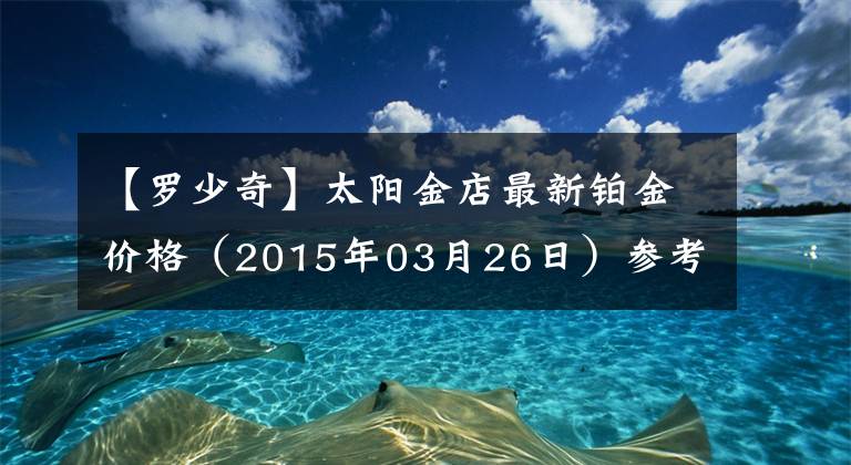 【羅少奇】太陽金店最新鉑金價(jià)格（2015年03月26日）參考價(jià)格