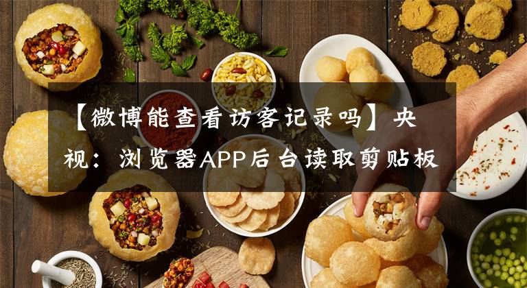 【微博能查看訪客記錄嗎】央視：瀏覽器APP后臺讀取剪貼板信息，包括銀行卡密碼明文