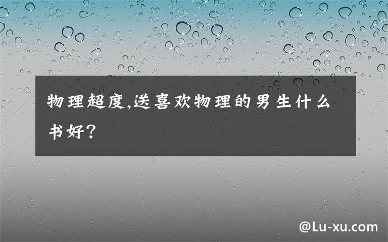 物理超度,送喜歡物理的男生什么書好？