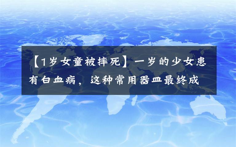 【1歲女童被摔死】一歲的少女患有白血病，這種常用器皿最終成為“奪命器皿”