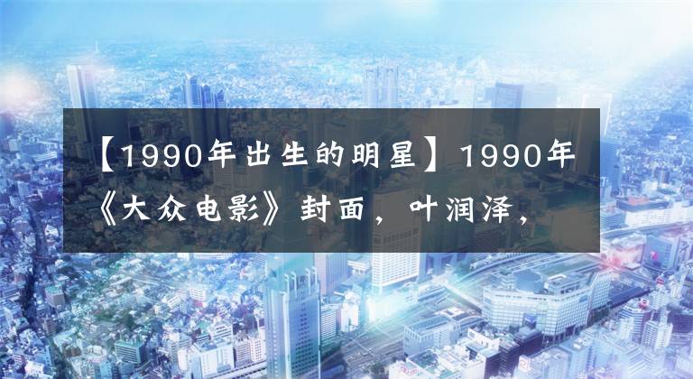 【1990年出生的明星】1990年《大眾電影》封面，葉潤澤，鄭裕玲，張萬偉，美國演員風(fēng)采