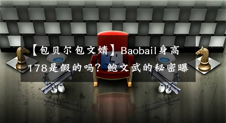 【包貝爾包文婧】Baobail身高178是假的嗎？鮑文武的秘密曝光只有173.5，杜春直通結(jié)束