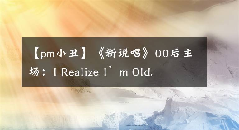 【pm小丑】《新說唱》00后主場：I Realize I’m Old.