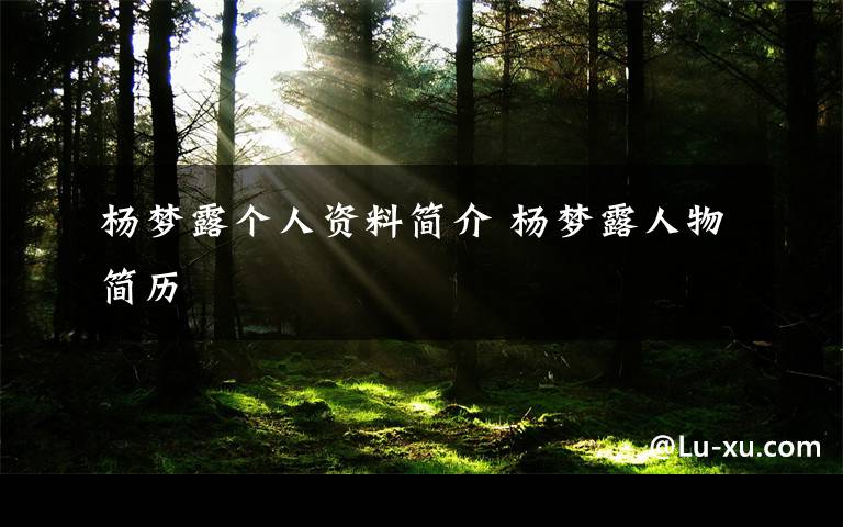 楊夢(mèng)露個(gè)人資料簡(jiǎn)介 楊夢(mèng)露人物簡(jiǎn)歷