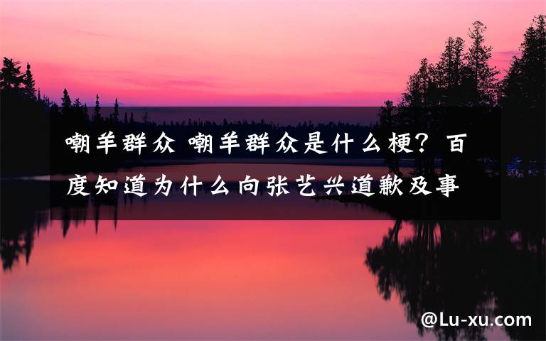 嘲羊群眾 嘲羊群眾是什么梗？百度知道為什么向張藝興道歉及事件經(jīng)過