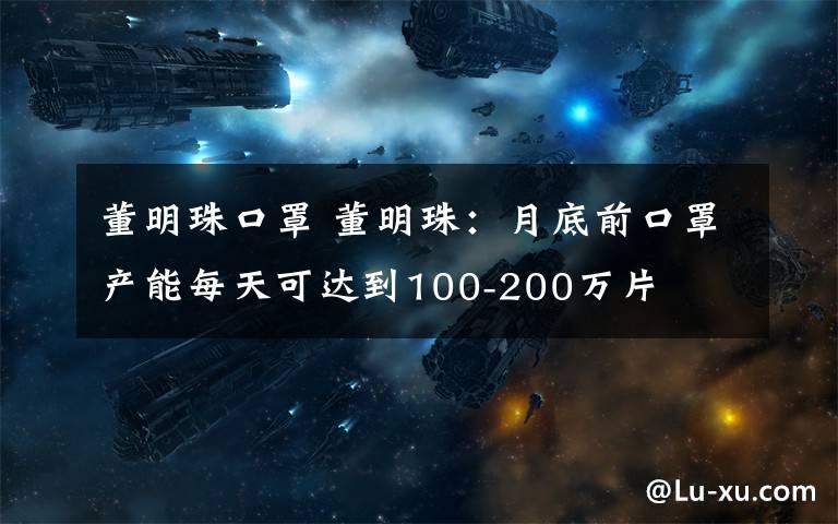 董明珠口罩 董明珠：月底前口罩產(chǎn)能每天可達(dá)到100-200萬片