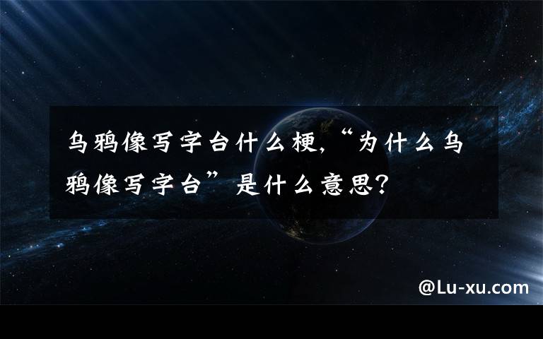 烏鴉像寫字臺什么梗,“為什么烏鴉像寫字臺”是什么意思？