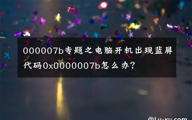 000007b專題之電腦開機(jī)出現(xiàn)藍(lán)屏代碼0x0000007b怎么辦？