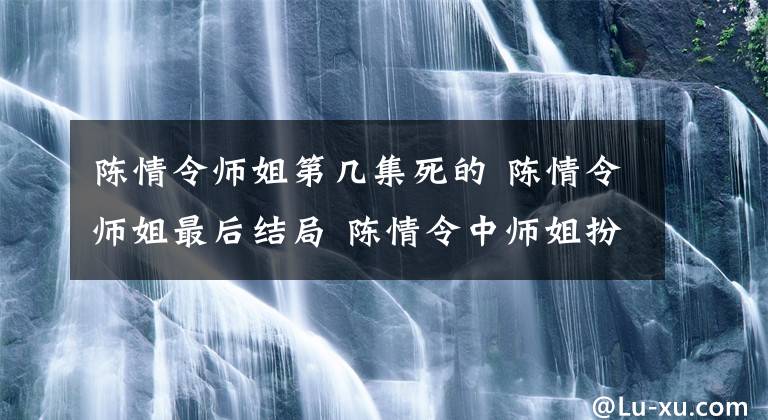 陳情令師姐第幾集死的 陳情令師姐最后結(jié)局 陳情令中師姐扮演者