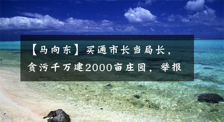 【馬向東】買通市長當局長，貪污千萬建2000畝莊園，舉報副省長免死