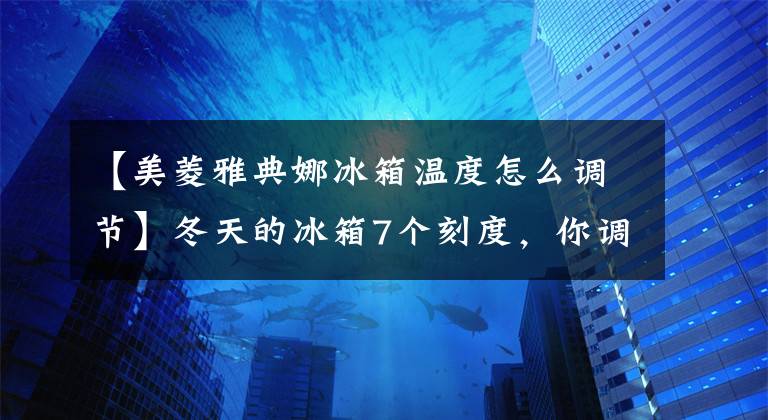 【美菱雅典娜冰箱溫度怎么調(diào)節(jié)】冬天的冰箱7個刻度，你調(diào)對了嗎？很多人都不懂，效果差又浪費電