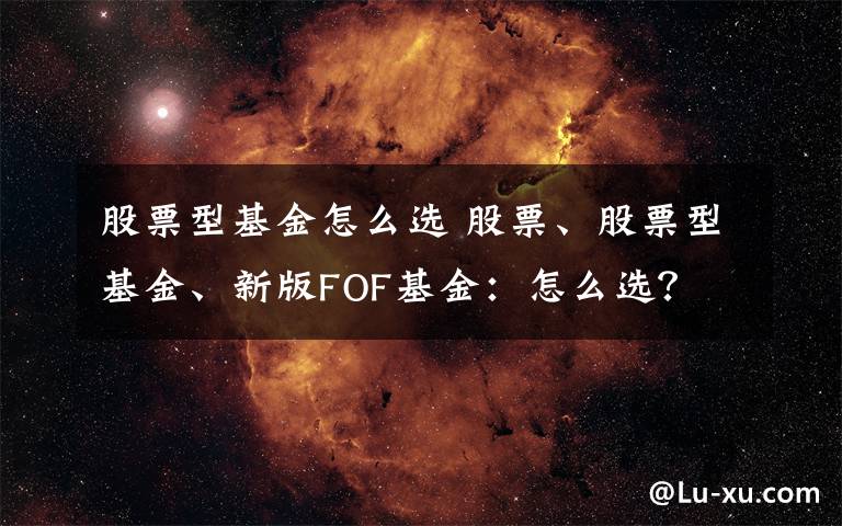 股票型基金怎么選 股票、股票型基金、新版FOF基金：怎么選？