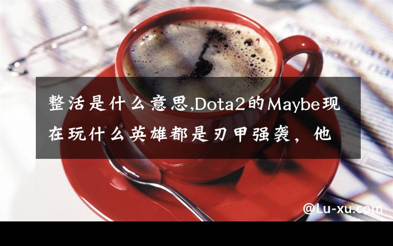 整活是什么意思,Dota2的Maybe現(xiàn)在玩什么英雄都是刃甲強(qiáng)襲，他這樣是不是在