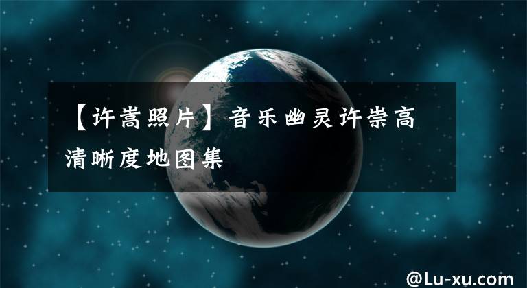 【許嵩照片】音樂幽靈許崇高清晰度地圖集