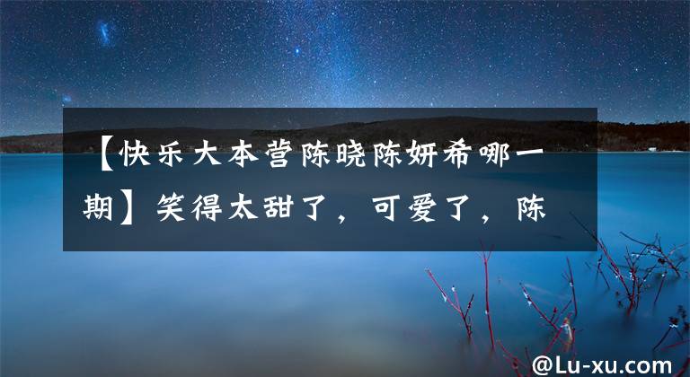 【快樂大本營陳曉陳妍希哪一期】笑得太甜了，可愛了，陳小千燕市這種虐狗表情真厲害！（威廉莎士比亞，哈姆雷特，愛情名言）