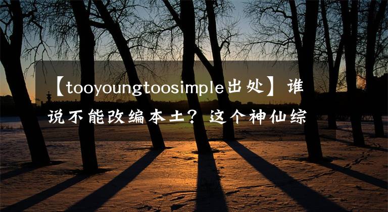 【tooyoungtoosimple出處】誰說不能改編本土？這個神仙綜藝，瘋狂的臉鍵盤俠