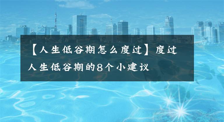 【人生低谷期怎么度過】度過人生低谷期的8個(gè)小建議