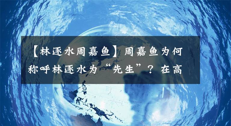 【林逐水周嘉魚】周嘉魚為何稱呼林逐水為“先生”？在高嶺之花面前，他有點(diǎn)害怕