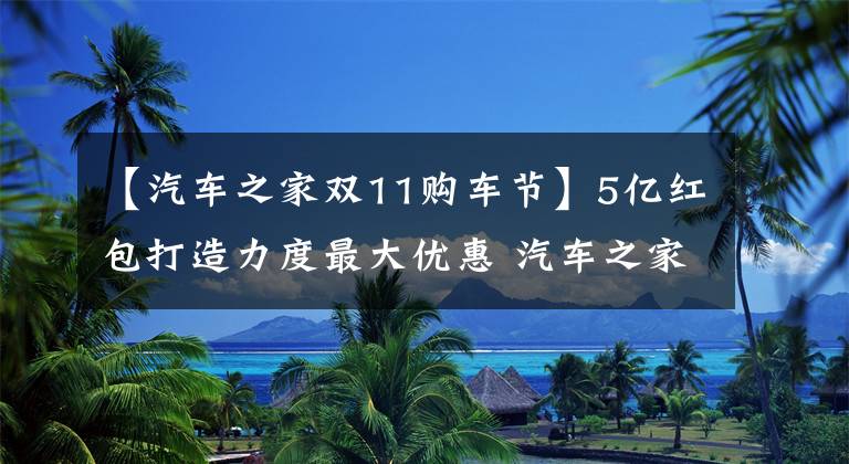 【汽車之家雙11購車節(jié)】5億紅包打造力度最大優(yōu)惠 汽車之家雙11購車節(jié)來襲