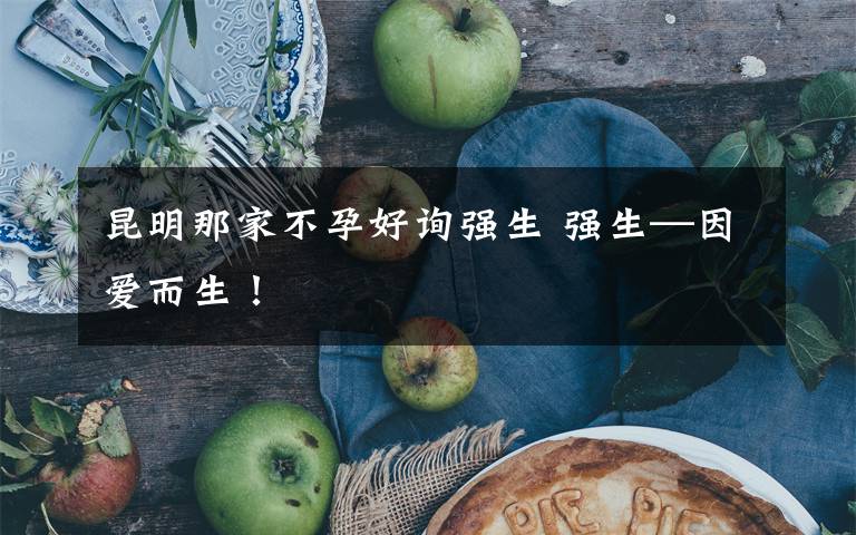 昆明那家不孕好詢強(qiáng)生 強(qiáng)生—因愛而生！