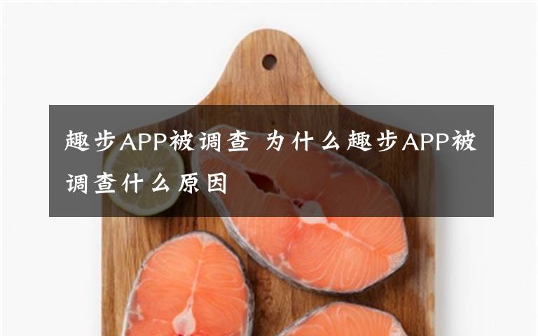 趣步APP被調(diào)查 為什么趣步APP被調(diào)查什么原因