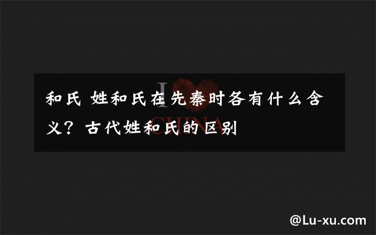 和氏 姓和氏在先秦時各有什么含義？古代姓和氏的區(qū)別