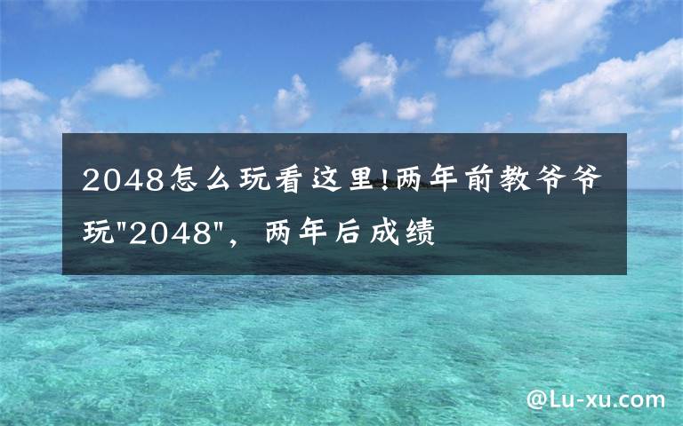 2048怎么玩看這里!兩年前教爺爺玩"2048"，兩年后成績最高分：四千多萬……