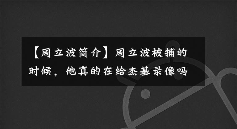 【周立波簡(jiǎn)介】周立波被捕的時(shí)候，他真的在給杰基錄像嗎？從這4點(diǎn)來(lái)看，兩個(gè)人的社交確實(shí)很好