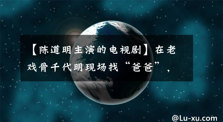 【陳道明主演的電視劇】在老戲骨千代明現(xiàn)場(chǎng)找“爸爸”，杜江黃軒站起來互相承認(rèn)，氣質(zhì)卻像兒子？