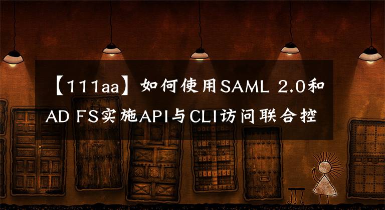 【111aa】如何使用SAML 2.0和AD FS實施API與CLI訪問聯(lián)合控制