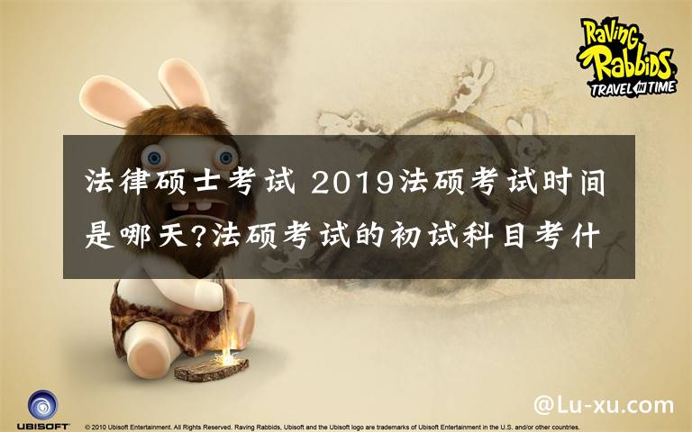 法律碩士考試 2019法碩考試時間是哪天?法碩考試的初試科目考什么?