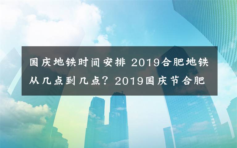 國(guó)慶地鐵時(shí)間安排 2019合肥地鐵從幾點(diǎn)到幾點(diǎn)？2019國(guó)慶節(jié)合肥地鐵運(yùn)營(yíng)時(shí)間調(diào)整