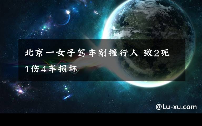 北京一女子駕車剮撞行人 致2死1傷4車損壞