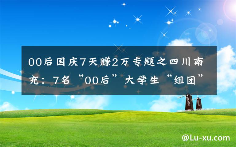 00后國慶7天賺2萬專題之四川南充：7名“00后”大學(xué)生“組團(tuán)”捐獻(xiàn)造血干細(xì)胞血樣