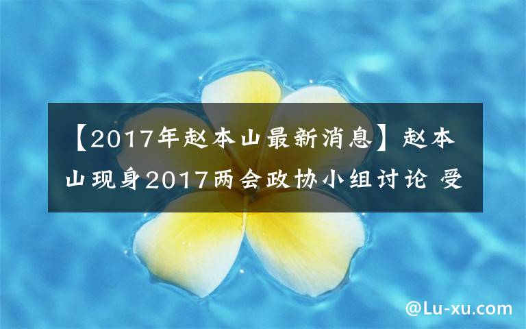 【2017年趙本山最新消息】趙本山現(xiàn)身2017兩會(huì)政協(xié)小組討論 受訪開心頻露笑心情大好